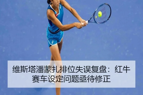 维斯塔潘蒙扎排位失误复盘：红牛赛车设定问题亟待修正