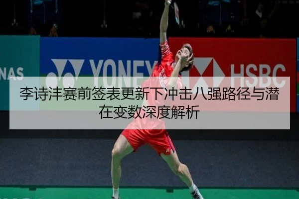 李诗沣赛前签表更新下冲击八强路径与潜在变数深度解析