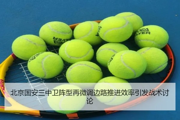 北京国安三中卫阵型再微调边路推进效率引发战术讨论