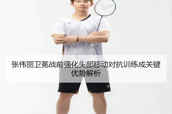 张伟丽卫冕战前强化头部移动对抗训练成关键优势解析